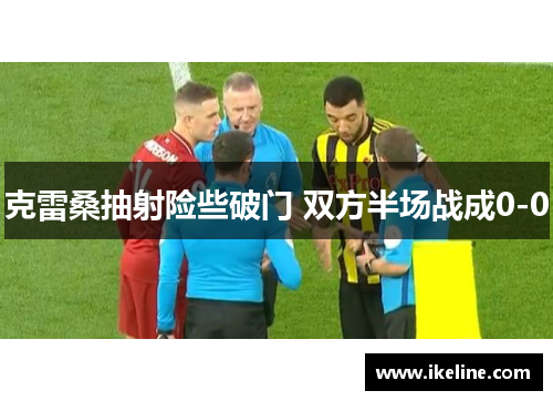克雷桑抽射险些破门 双方半场战成0-0