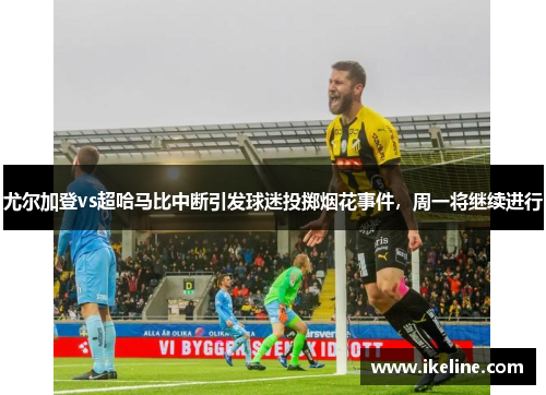 尤尔加登vs超哈马比中断引发球迷投掷烟花事件，周一将继续进行