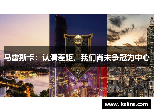 马雷斯卡：认清差距，我们尚未争冠为中心