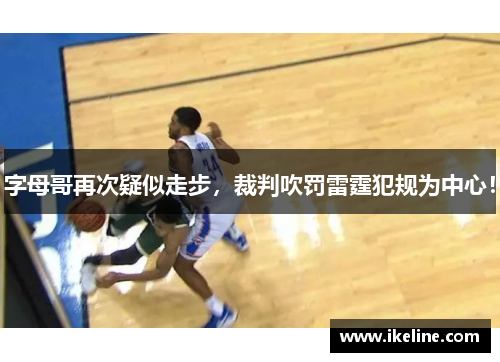 字母哥再次疑似走步，裁判吹罚雷霆犯规为中心！