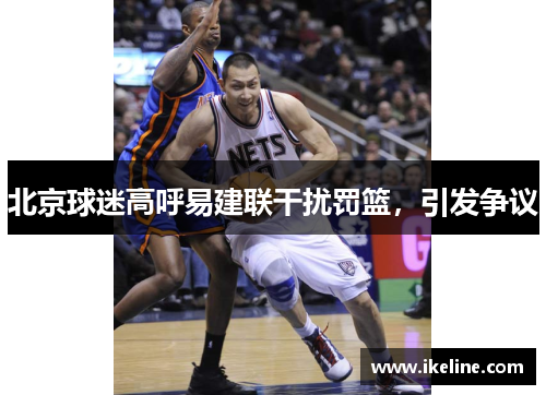 北京球迷高呼易建联干扰罚篮，引发争议