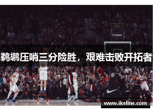 鹈鹕压哨三分险胜，艰难击败开拓者