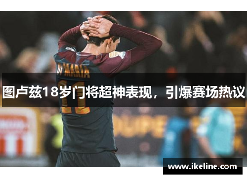 图卢兹18岁门将超神表现，引爆赛场热议