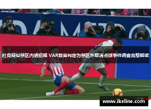 杜克疑似禁区内遭犯规 VAR复审判定为禁区外取消点球事件调查完整解读